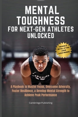 Mental Toughness for Next-Gen Athletes Unlocked: A Playbook to Master Focus, Overcome Adversity, Foster Resilience, & Develop Mental Strength to Achie by Publishing, Cambridge