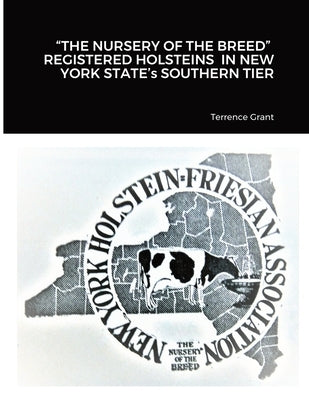 "THE NURSERY OF THE BREED" REGISTERED HOLSTEINS IN NEW YORK STATE's SOUTHERN TIER by Grant, Terrence