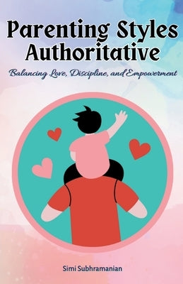 Parenting Styles Authoritative: Balancing Love, Discipline, and Empowerment by Subhramanian, Simi