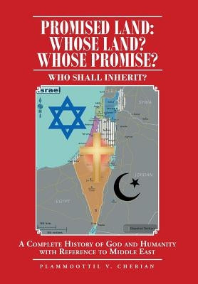 Promised Land: Whose Land? Whose Promise?: WHO SHALL INHERIT? A complete History of God and Humanity with Reference to Middle East by Cherian, Plammoottil V.