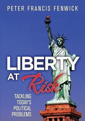 Liberty at Risk: Tackling Today's Political Problems by Fenwick, Peter Francis