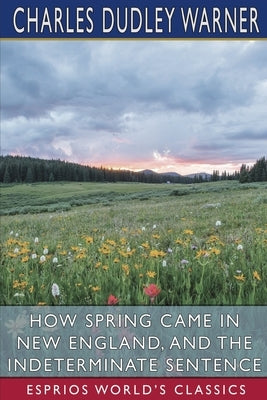 How Spring Came in New England, and The Indeterminate Sentence (Esprios Classics) by Warner, Charles Dudley