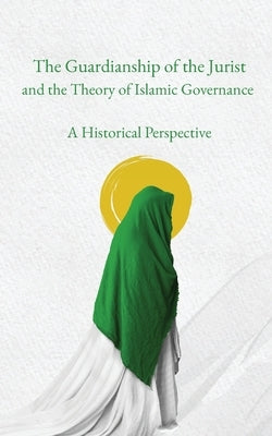 The Guardianship of the Jurist and the Theory of Islamic Governance: A Historical Perspective by Al-ʿĀmilī, Sayyid Jaʿ