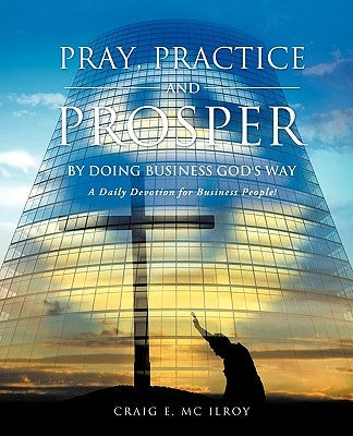 PRAY, PRACTICE AND PROSPER by DOING BUSINESS GOD'S WAY by MC Ilroy, Craig E.