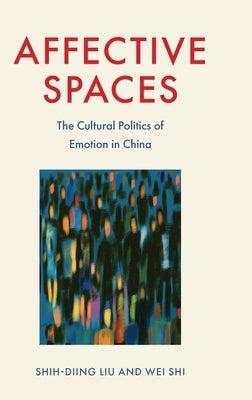 Affective Spaces: The Cultural Politics of Emotion in China by Liu, Shih-Diing