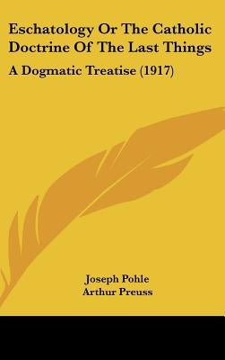 Eschatology Or The Catholic Doctrine Of The Last Things: A Dogmatic Treatise (1917) by Pohle, Joseph