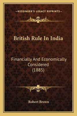 British Rule In India: Financially And Economically Considered (1885) by Brown, Robert