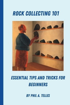 Rock Collecting 101: Essential Tips and Tricks for Beginners by Telles, Phil A.