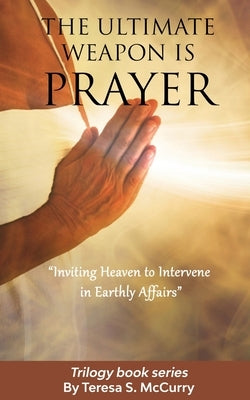 The Ultimate Weapon is Prayer: Inviting Heaven to Intervene in Earthly Affairs by McCurry, Teresa S.