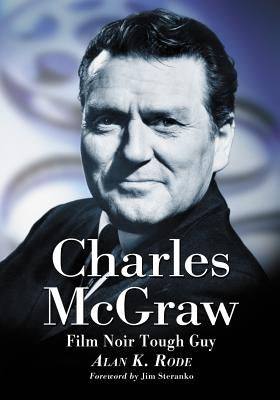 Charles McGraw: Biography of a Film Noir Tough Guy by Rode, Alan K.