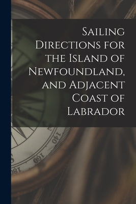 Sailing Directions for the Island of Newfoundland, and Adjacent Coast of Labrador [microform] by Anonymous