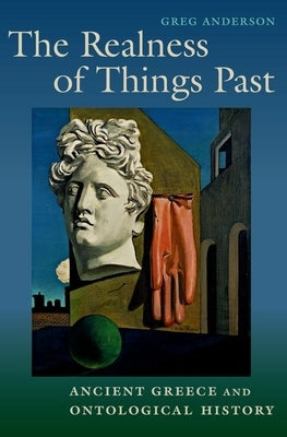 The Realness of Things Past: Ancient Greece and Ontological History by Anderson, Greg