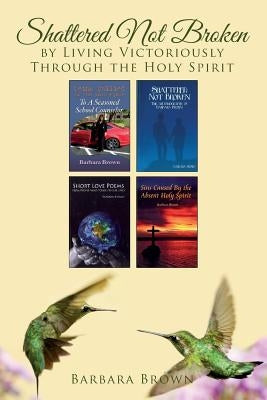 Shattered Not Broken by Living Victoriously Through the Holy Spirit by Brown, Barbara