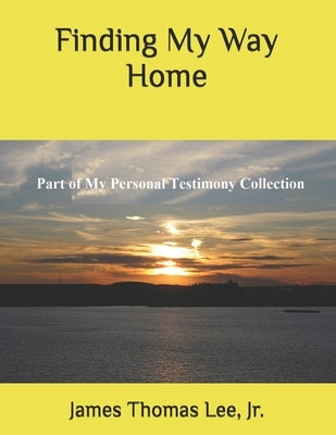 Finding My Way Home: A Christian Testimony by Lee, James Thomas, Jr.