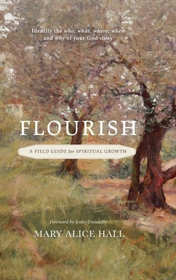 Flourish: a Field Guide for Spiritual Growth: Identify the who, what, where, when, and why of your God story by Hall, Mary Alice