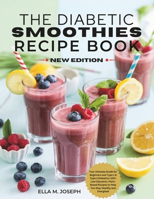 The Diabetic Smoothies Recipe Book New Edition: Your Ultimate Guide for Beginners and Type 1 & Type 2 Diabetics: 100+ Low-Glycemic, Plant-Based Recipe by Joseph, Ella M.