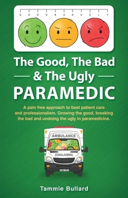 The Good, The Bad & The Ugly Paramedic: A book for growing the good, breaking the bad and undoing the ugly in paramedicine by Bullard, Tammie