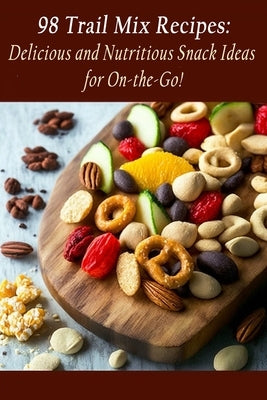 98 Trail Mix Recipes: Delicious and Nutritious Snack Ideas for On-the-Go! by Yuum, The Delicious Destination