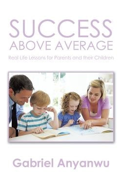 Success Above Average: Real Life Lessons for Parents and Their Children by Anyanwu, Gabriel