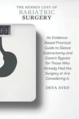 The Hidden Cost of Bariatric Surgery: After the Weight Loss: An Evidence-Based Practical Guide to Sleeve Gastrectomy and Gastric Bypass for Those Who by Ayed, Deya