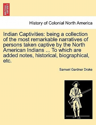 Indian Captivities: Being a Collection of the Most Remarkable Narratives of Persons Taken Captive by the North American Indians ... to Whi by Drake, Samuel Gardner