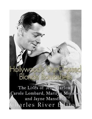 Hollywood's Star-Crossed Blonde Bombshells: The Lives of Jean Harlow, Carole Lombard, Marilyn Monroe, and Jayne Mansfield by Charles River