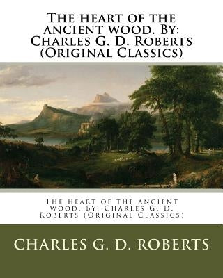 The heart of the ancient wood. By: Charles G. D. Roberts (Original Classics) by Roberts, Charles G. D.