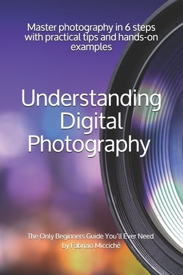 Understanding Digital Photography The Only Beginners Guide You'll Ever Need: Master photography in 6 steps with practical tips and hands-on examples by Cox, Steve