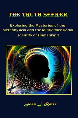 The Truth Seeker: Exploring the Mysteries of the Metaphysical and the Multidimensional Identity of Humankind by Boler, Joan L.