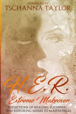 H. E. R. Extreme Makeover: Reflections of Healing, Equipping, and Restoring Messes to Masterpieces by Taylor, Tschanna