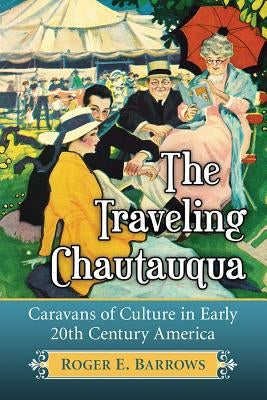 The Traveling Chautauqua: Caravans of Culture in Early 20th Century America by Barrows, Roger E.
