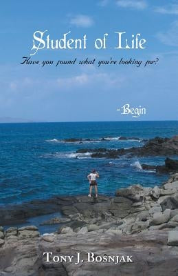 Student of Life - Begin: Have You Found What You're Looking For? by Bosnjak, Tony J.