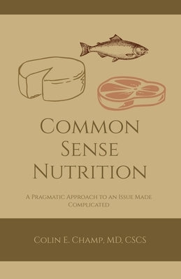 Common Sense Nutriton: A Pragmatic Approach to an Issue Made Complicated by Champ, Cscs