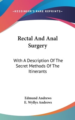 Rectal And Anal Surgery: With A Description Of The Secret Methods Of The Itinerants by Andrews, Edmund