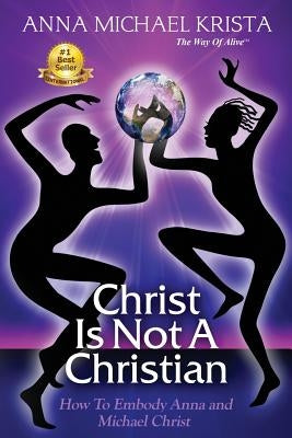 Christ Is Not A Christian: How to Embody Anna and Michael Christ by Krista, Anna Michael