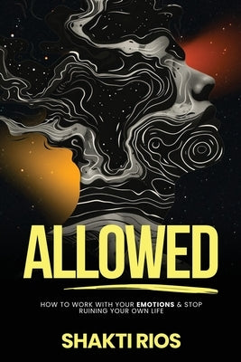 Allowed: How To Work With Your Emotions & Stop Ruining Your Own Life by Rios, Shakti