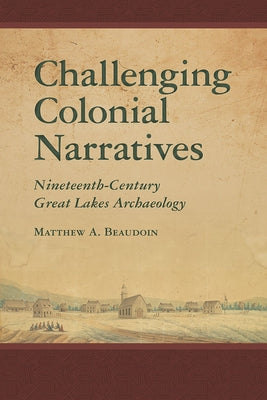 Challenging Colonial Narratives: Nineteenth-Century Great Lakes Archaeology by Beaudoin, Matthew A.