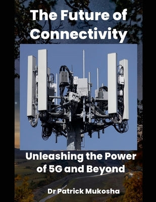 "The Future of Connectivity: Unleashing the Power of 5G and Beyond" by Mukosha, Patrick
