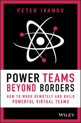 Power Teams Beyond Borders: How to Work Remotely and Build Powerful Virtual Teams by Ivanov, Peter