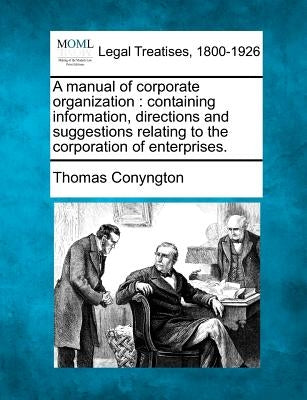 A Manual of Corporate Organization: Containing Information, Directions and Suggestions Relating to the Corporation of Enterprises. by Conyngton, Thomas