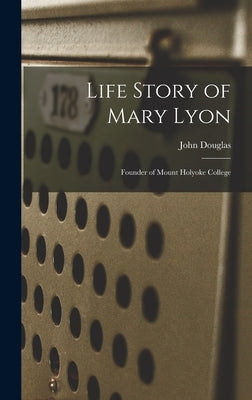 Life Story of Mary Lyon: Founder of Mount Holyoke College by Douglas, John