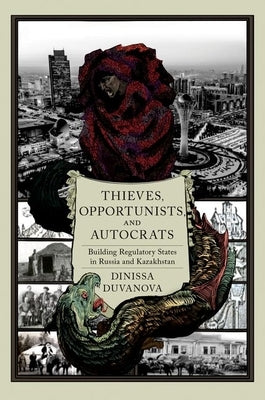 Thieves, Opportunists, and Autocrats: Building Regulatory States in Russia and Kazakhstan by Duvanova, Dinissa