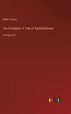 The Foreigner; A Tale of Saskatchewan: in large print by Connor, Ralph