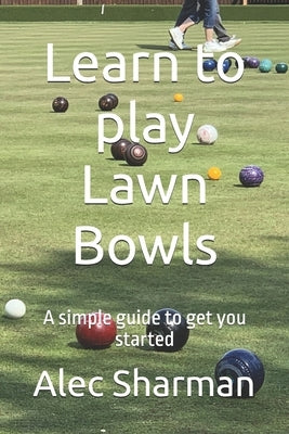 Learn to play Lawn Bowls: A simple guide to get you started by Sharman, Alec