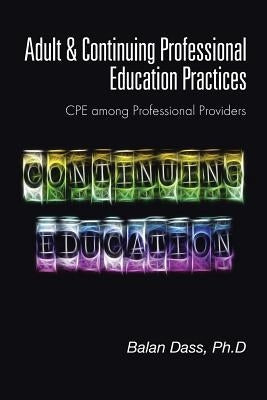 Adult & Continuing Professional Education Practices: CPE among Professional Providers by Dass, Ph. D. Balan