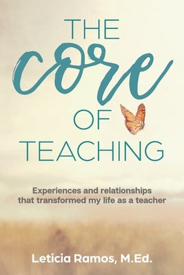 The Core of Teaching: Experiences and Relationships That Transformed My Life as a Teacher by Ramos, Leticia