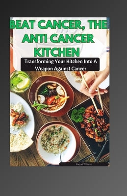 Beat Cancer, the Anti Cancer Kitchen: Transforming Your Kitchen Into A Weapon Against Cancer by Williams, Raquel