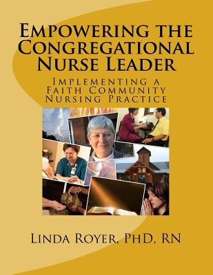 Empowering the Congregational Nurse Leader: Implementing a Faith Community Nursing Practice by Royer, Linda C.