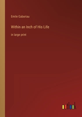 Within an Inch of His Life: in large print by Gaboriau, Emile