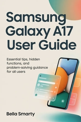 Samsung Galaxy A17 User Guide: Essential Tips, Hidden Functions, and Problem-Solving Guidance for All Users by Smarty, Bella